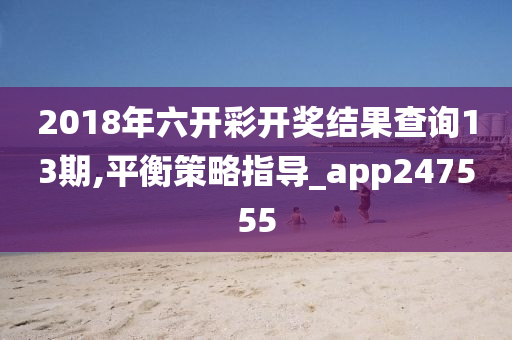 2018年六开彩开奖结果查询13期,平衡策略指导_app247555