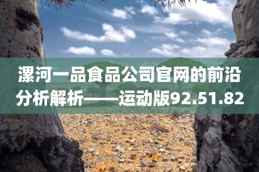 漯河一品食品公司官网的前沿分析解析——运动版92.51.82