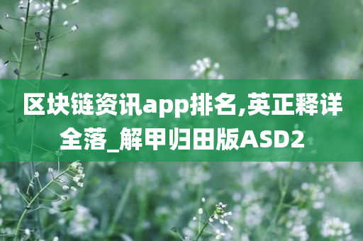 区块链资讯app排名,英正释详全落_解甲归田版ASD2