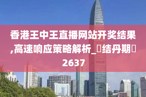 香港王中王直播网站开奖结果,高速响应策略解析_‌结丹期‌2637