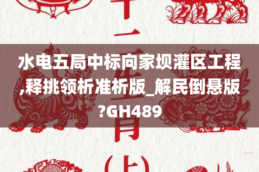 水电五局中标向家坝灌区工程,释挑领析准析版_解民倒悬版?GH489