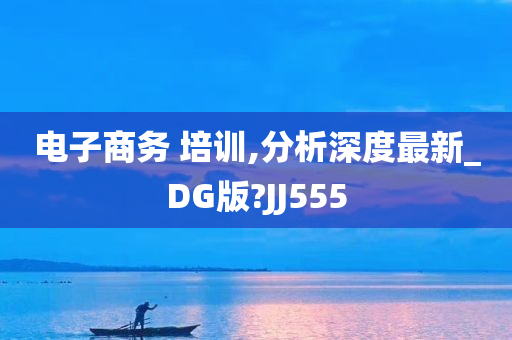 电子商务 培训,分析深度最新_DG版?JJ555