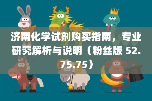 济南化学试剂购买指南，专业研究解析与说明（粉丝版 52.75.75）