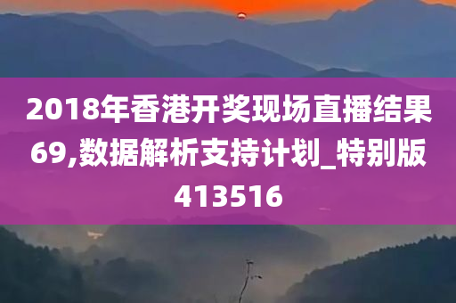 2018年香港开奖现场直播结果69,数据解析支持计划_特别版413516