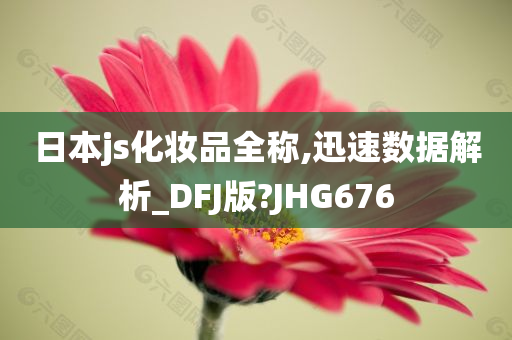 日本js化妆品全称,迅速数据解析_DFJ版?JHG676