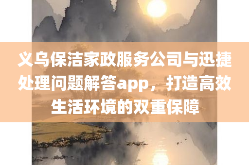 义乌保洁家政服务公司与迅捷处理问题解答app，打造高效生活环境的双重保障