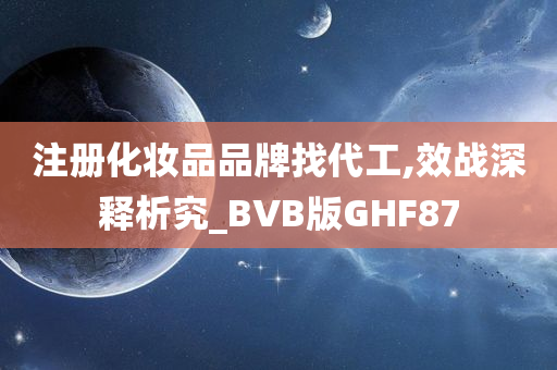 注册化妆品品牌找代工,效战深释析究_BVB版GHF87