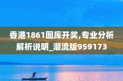 香港1861图库开奖,专业分析解析说明_潮流版959173