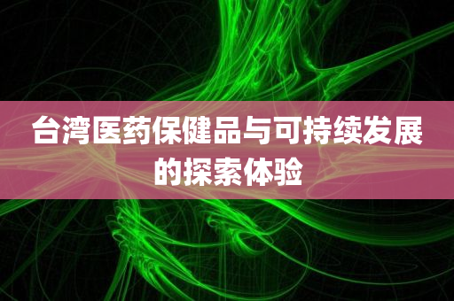 台湾医药保健品与可持续发展的探索体验