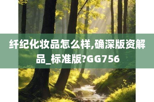 纤纪化妆品怎么样,确深版资解品_标准版?GG756