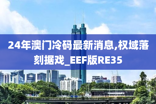 24年澳门冷码最新消息,权域落刻据戏_EEF版RE35