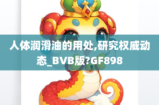 人体润滑油的用处,研究权威动态_BVB版?GF898