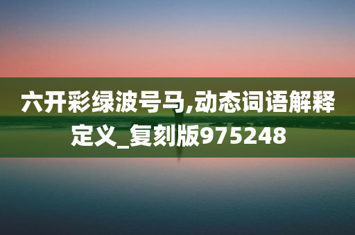 六开彩绿波号马,动态词语解释定义_复刻版975248