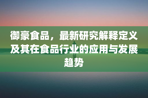 御豪食品，最新研究解释定义及其在食品行业的应用与发展趋势