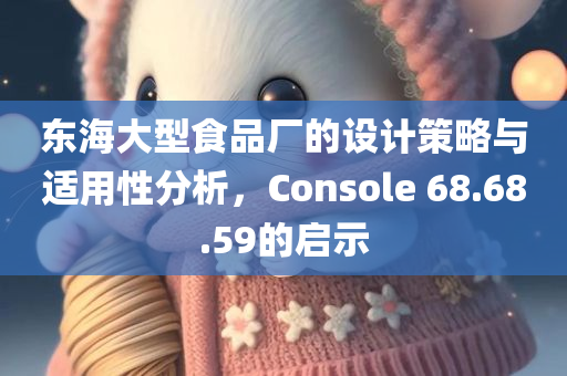 东海大型食品厂的设计策略与适用性分析，Console 68.68.59的启示