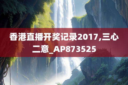 香港直播开奖记录2017,三心二意_AP873525