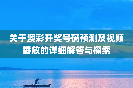 关于澳彩开奖号码预测及视频播放的详细解答与探索