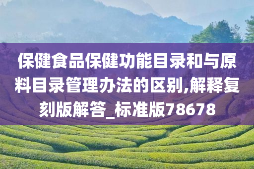 保健食品保健功能目录和与原料目录管理办法的区别,解释复刻版解答_标准版78678