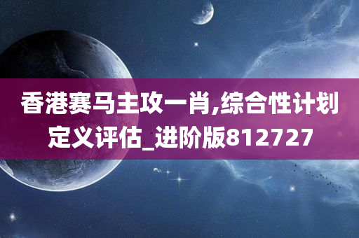 香港赛马主攻一肖,综合性计划定义评估_进阶版812727