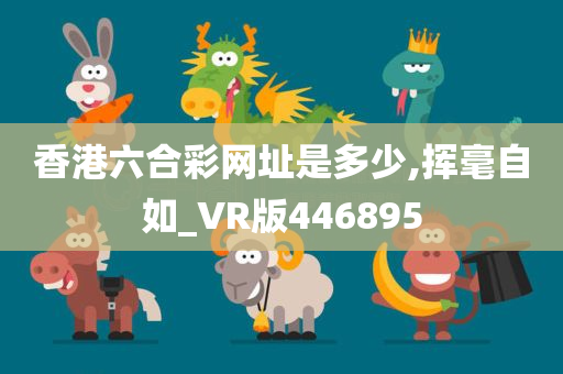 香港六合彩网址是多少,挥毫自如_VR版446895