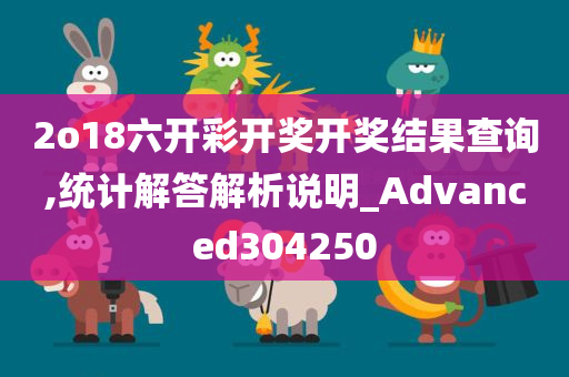 2o18六开彩开奖开奖结果查询,统计解答解析说明_Advanced304250