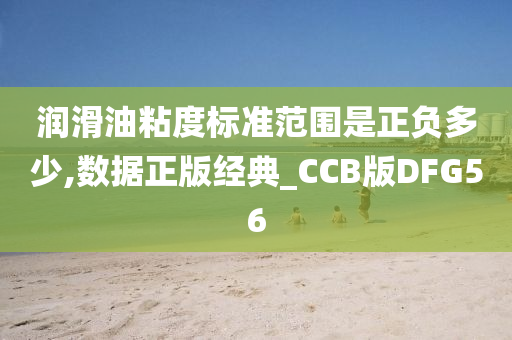 润滑油粘度标准范围是正负多少,数据正版经典_CCB版DFG56