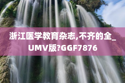 浙江医学教育杂志,不齐的全_UMV版?GGF7876