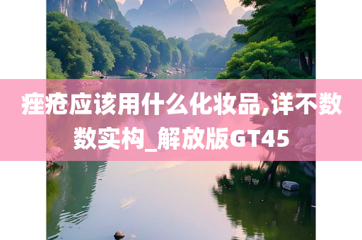 痤疮应该用什么化妆品,详不数数实构_解放版GT45