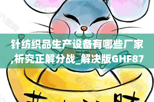 针纺织品生产设备有哪些厂家,析究正解分战_解决版GHF87