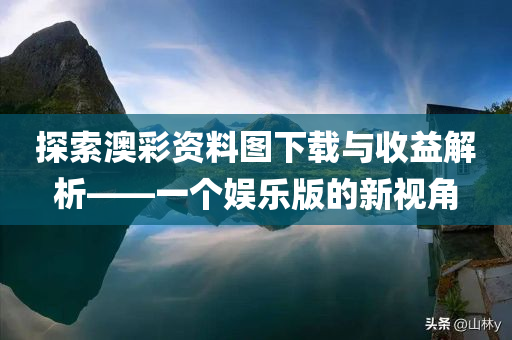 探索澳彩资料图下载与收益解析——一个娱乐版的新视角