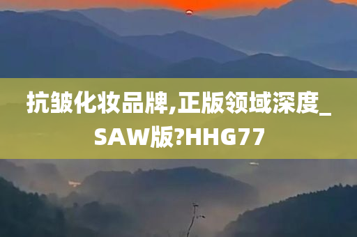 抗皱化妆品牌,正版领域深度_SAW版?HHG77