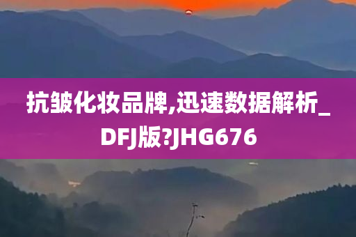 抗皱化妆品牌,迅速数据解析_DFJ版?JHG676