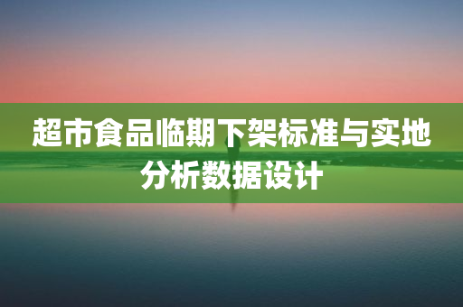 超市食品临期下架标准与实地分析数据设计