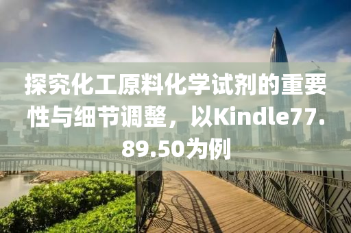 探究化工原料化学试剂的重要性与细节调整，以Kindle77.89.50为例