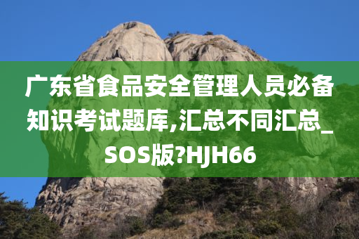 广东省食品安全管理人员必备知识考试题库,汇总不同汇总_SOS版?HJH66