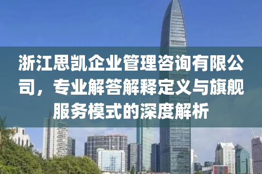 浙江思凯企业管理咨询有限公司，专业解答解释定义与旗舰服务模式的深度解析