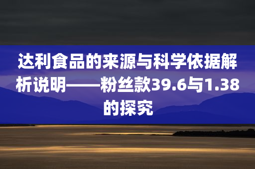 达利食品的来源与科学依据解析说明——粉丝款39.6与1.38的探究