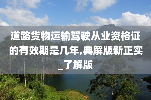 道路货物运输驾驶从业资格证的有效期是几年,典解版新正实_了解版