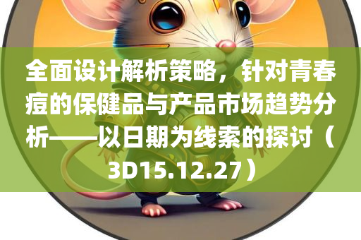 全面设计解析策略，针对青春痘的保健品与产品市场趋势分析——以日期为线索的探讨（3D15.12.27）