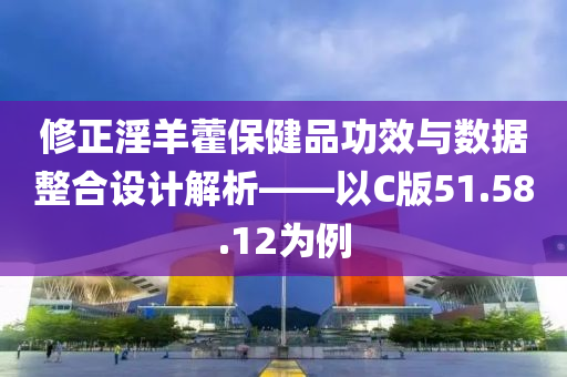 修正淫羊藿保健品功效与数据整合设计解析——以C版51.58.12为例