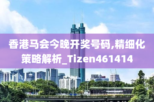 香港马会今晚开奖号码,精细化策略解析_Tizen461414