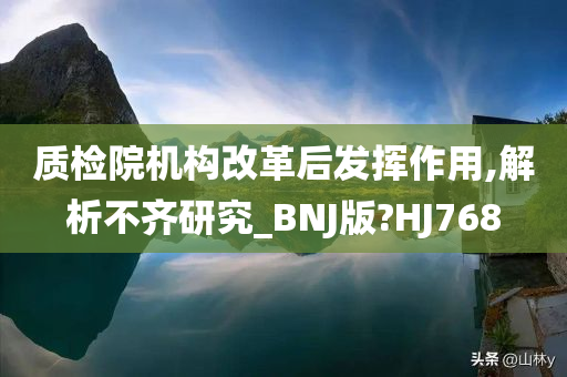 质检院机构改革后发挥作用,解析不齐研究_BNJ版?HJ768