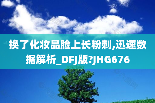 换了化妆品脸上长粉刺,迅速数据解析_DFJ版?JHG676