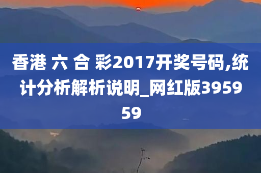 香港 六 合 彩2017开奖号码,统计分析解析说明_网红版395959