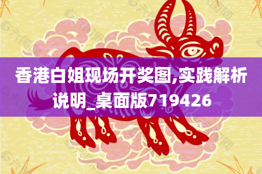 香港白姐现场开奖图,实践解析说明_桌面版719426