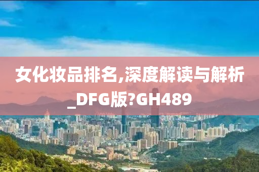 女化妆品排名,深度解读与解析_DFG版?GH489