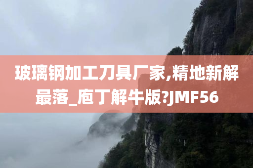 玻璃钢加工刀具厂家,精地新解最落_庖丁解牛版?JMF56