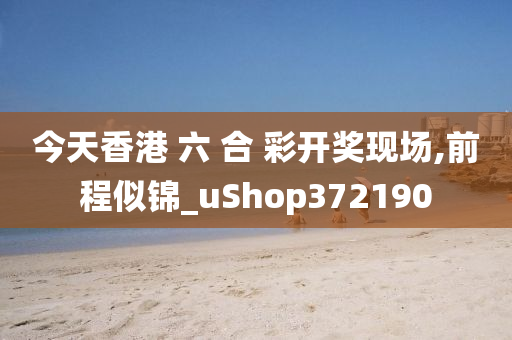 今天香港 六 合 彩开奖现场,前程似锦_uShop372190