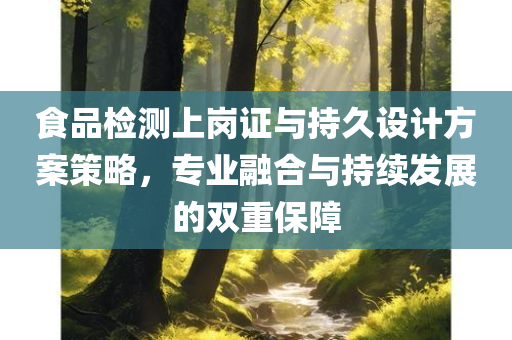 食品检测上岗证与持久设计方案策略，专业融合与持续发展的双重保障