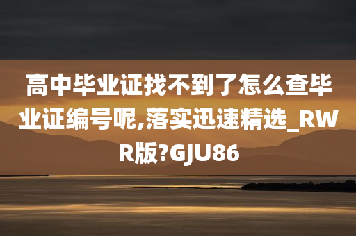 高中毕业证找不到了怎么查毕业证编号呢,落实迅速精选_RWR版?GJU86